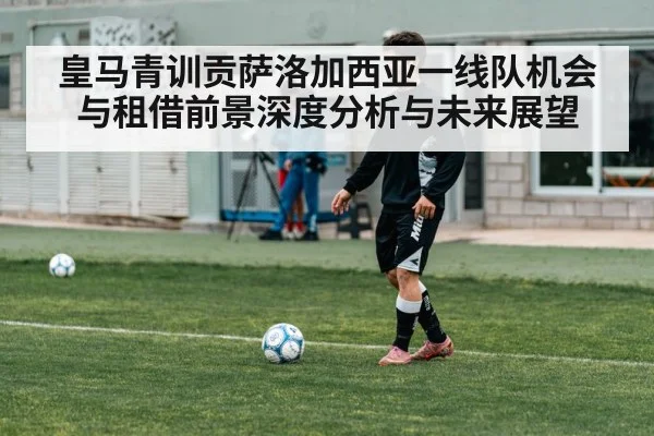 皇马青训贡萨洛加西亚一线队机会与租借前景深度分析与未来展望