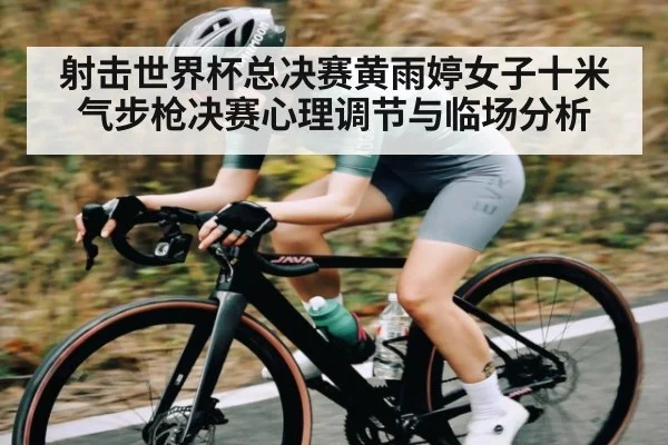 射击世界杯总决赛黄雨婷女子十米气步枪决赛心理调节与临场分析