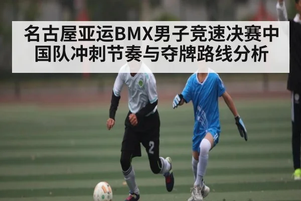 名古屋亚运BMX男子竞速决赛中国队冲刺节奏与夺牌路线分析