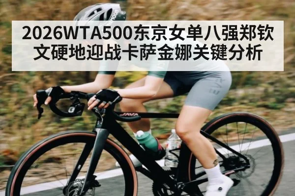 2026WTA500东京女单八强郑钦文硬地迎战卡萨金娜关键分析
