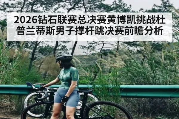 2026钻石联赛总决赛黄博凯挑战杜普兰蒂斯男子撑杆跳决赛前瞻分析